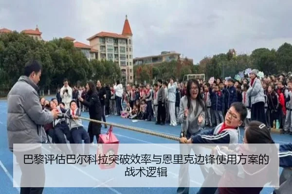 巴黎评估巴尔科拉突破效率与恩里克边锋使用方案的战术逻辑