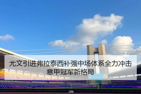 尤文引进弗拉泰西补强中场体系全力冲击意甲冠军新格局