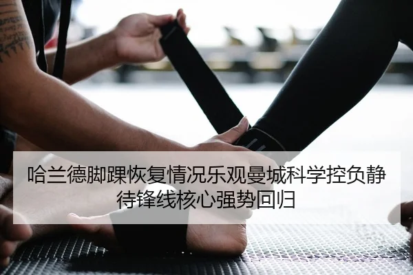 哈兰德脚踝恢复情况乐观曼城科学控负静待锋线核心强势回归