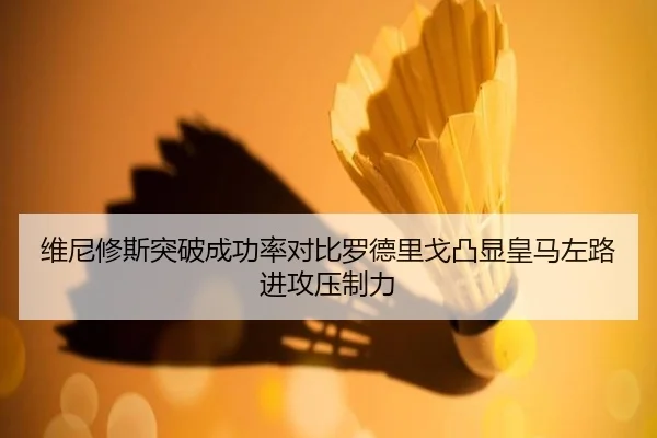 维尼修斯突破成功率对比罗德里戈凸显皇马左路进攻压制力