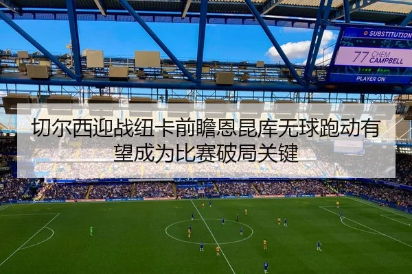 切尔西迎战纽卡前瞻恩昆库无球跑动有望成为比赛破局关键
