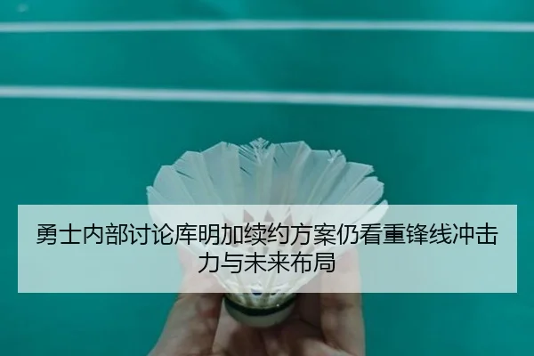 勇士内部讨论库明加续约方案仍看重锋线冲击力与未来布局