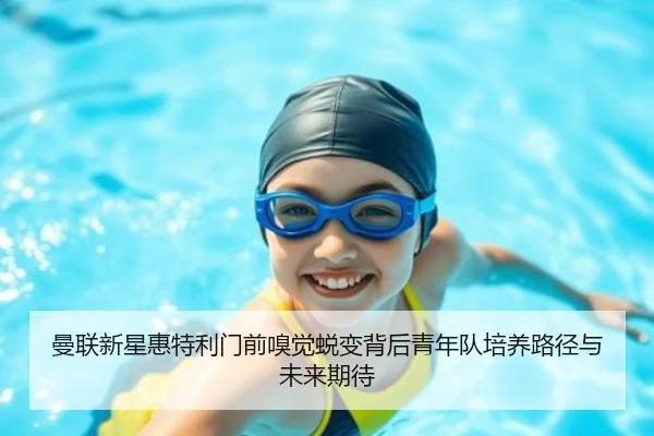 曼联新星惠特利门前嗅觉蜕变背后青年队培养路径与未来期待